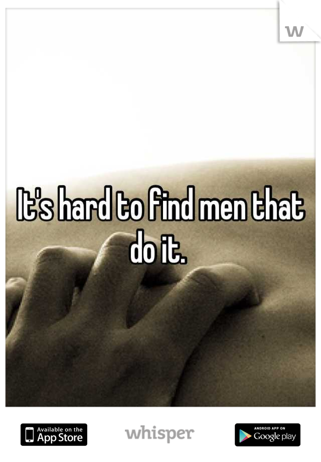 It's hard to find men that do it. 