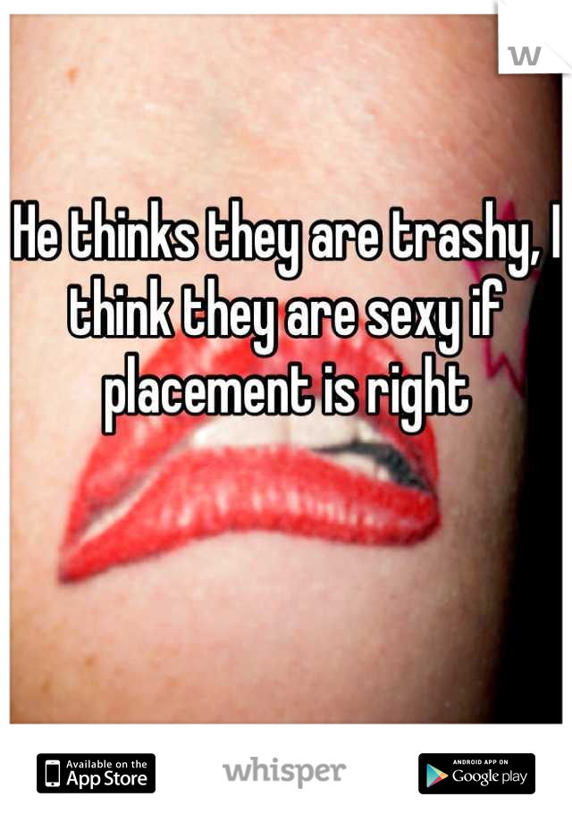 He thinks they are trashy, I think they are sexy if placement is right