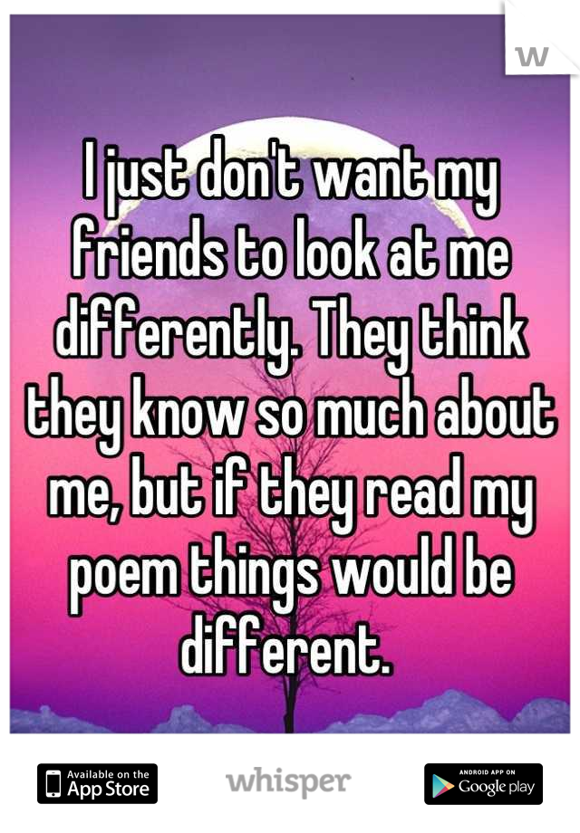 I just don't want my friends to look at me differently. They think they know so much about me, but if they read my poem things would be different. 