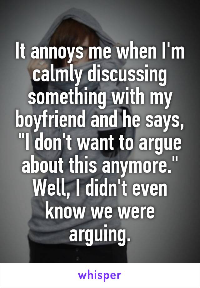 It annoys me when I'm calmly discussing something with my boyfriend and he says, "I don't want to argue about this anymore." Well, I didn't even know we were arguing.