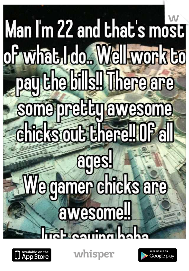 Man I'm 22 and that's most of what I do.. Well work to pay the bills!! There are some pretty awesome chicks out there!! Of all ages! 
We gamer chicks are awesome!! 
Just saying haha 