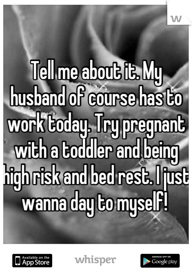Tell me about it. My husband of course has to work today. Try pregnant with a toddler and being high risk and bed rest. I just wanna day to myself! 
