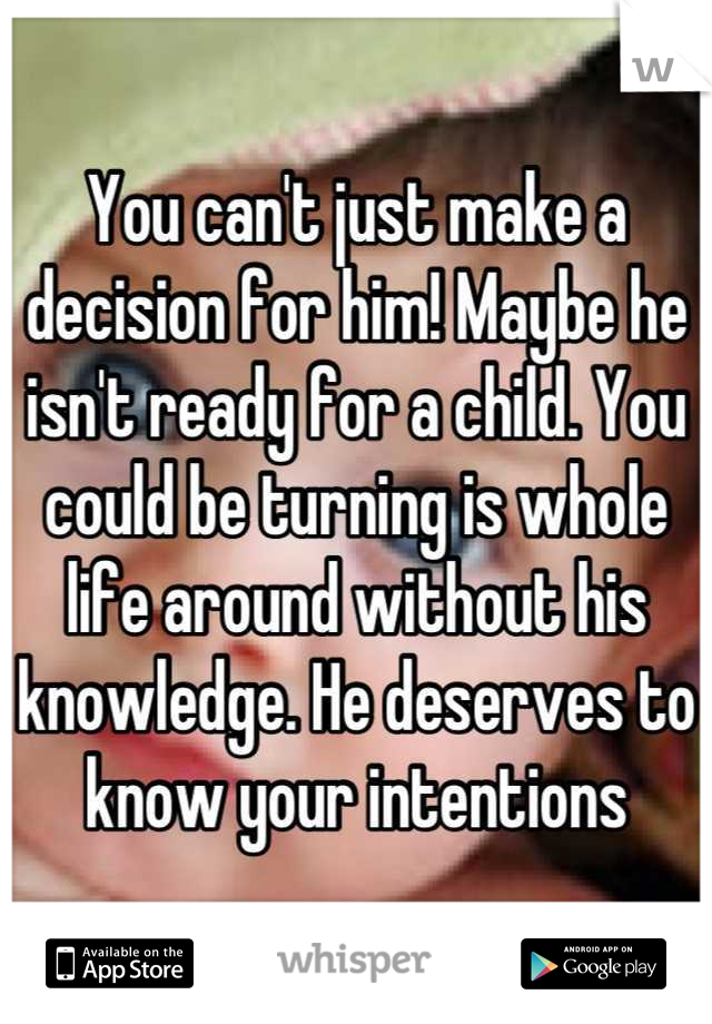 You can't just make a decision for him! Maybe he isn't ready for a child. You could be turning is whole life around without his knowledge. He deserves to know your intentions