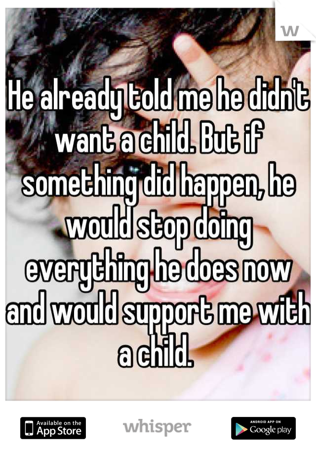 He already told me he didn't want a child. But if something did happen, he would stop doing everything he does now and would support me with a child. 