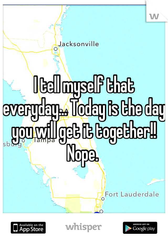 I tell myself that everyday... Today is the day you will get it together!! Nope. 