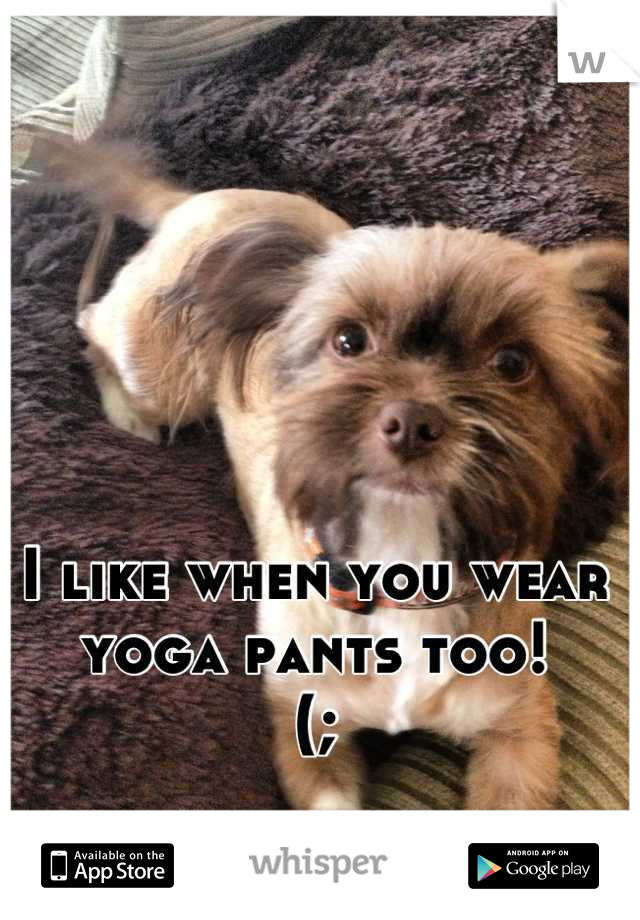 I like when you wear yoga pants too! 
(;