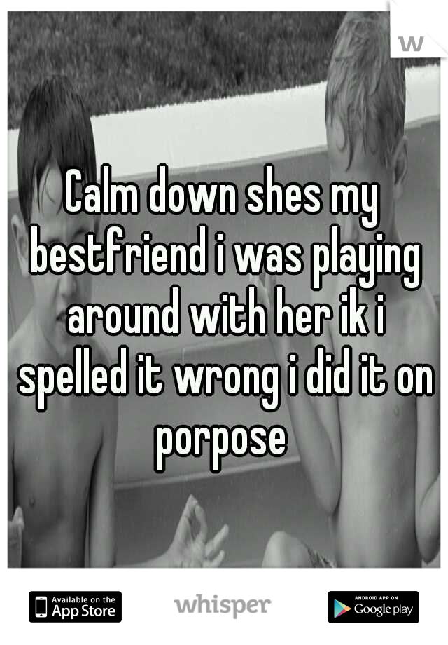 Calm down shes my bestfriend i was playing around with her ik i spelled it wrong i did it on porpose 