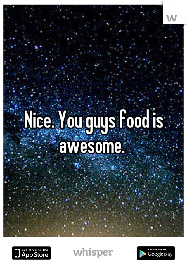 Nice. You guys food is awesome. 