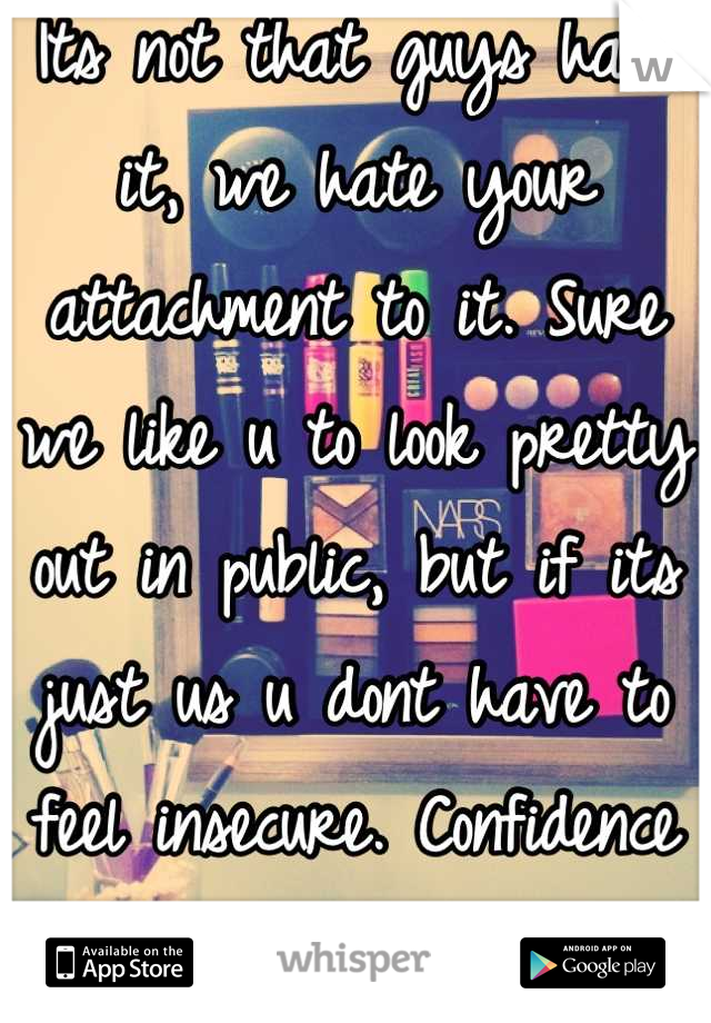 Its not that guys hate it, we hate your attachment to it. Sure we like u to look pretty out in public, but if its just us u dont have to feel insecure. Confidence comes from inside.