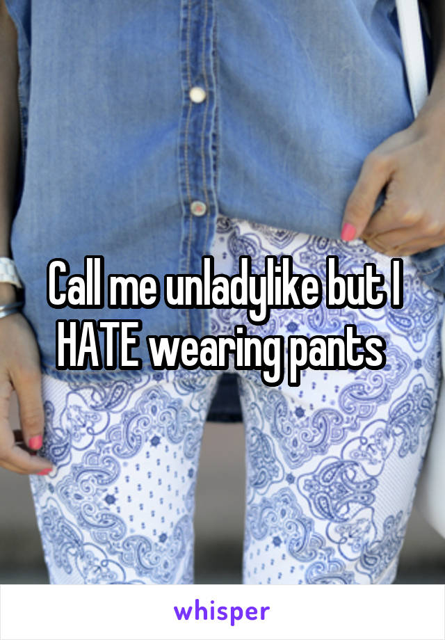 Call me unladylike but I HATE wearing pants 