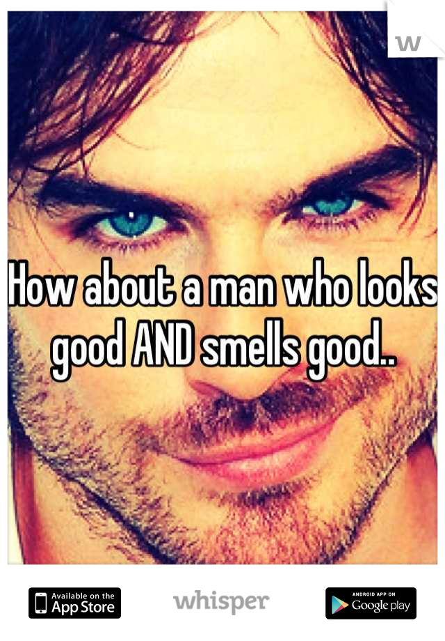 How about a man who looks good AND smells good..