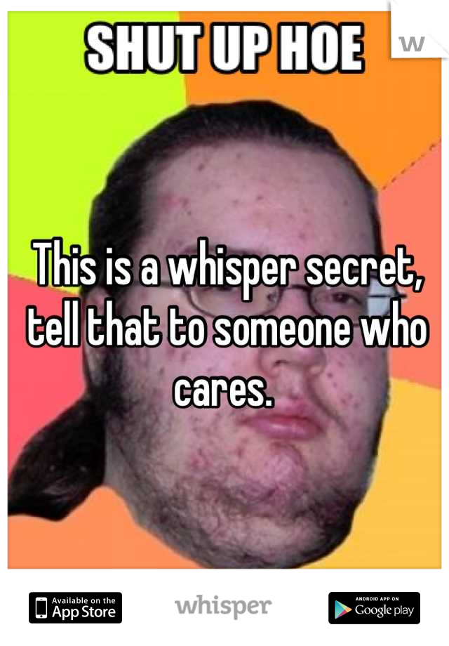 This is a whisper secret, tell that to someone who cares. 