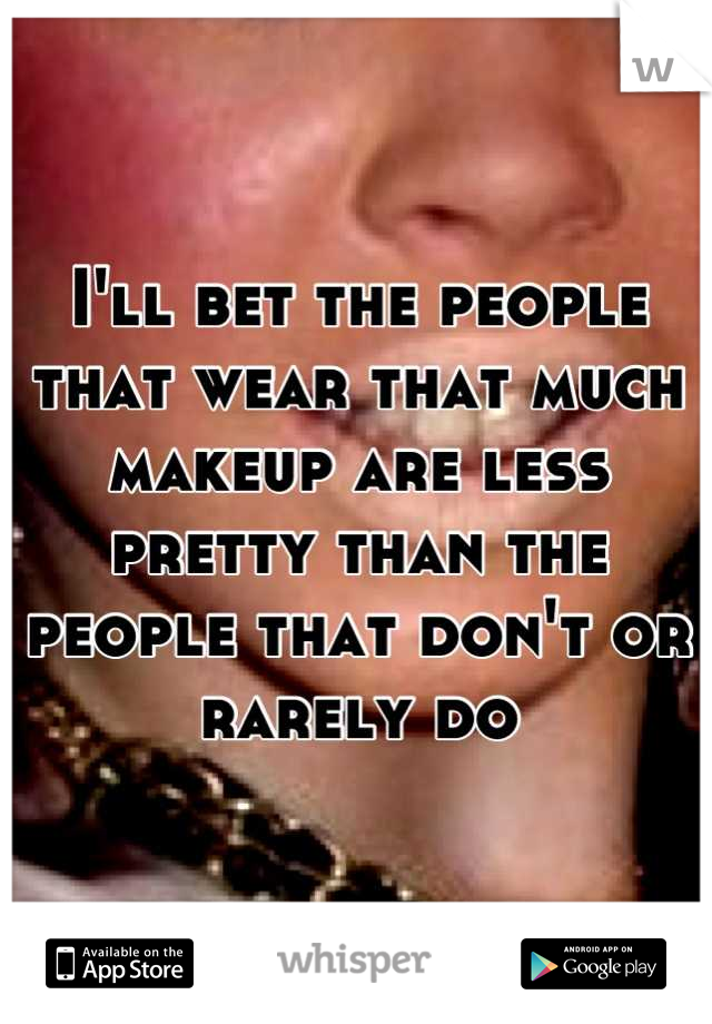 I'll bet the people that wear that much makeup are less pretty than the people that don't or rarely do