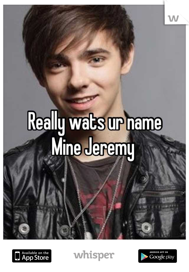 Really wats ur name 
Mine Jeremy 