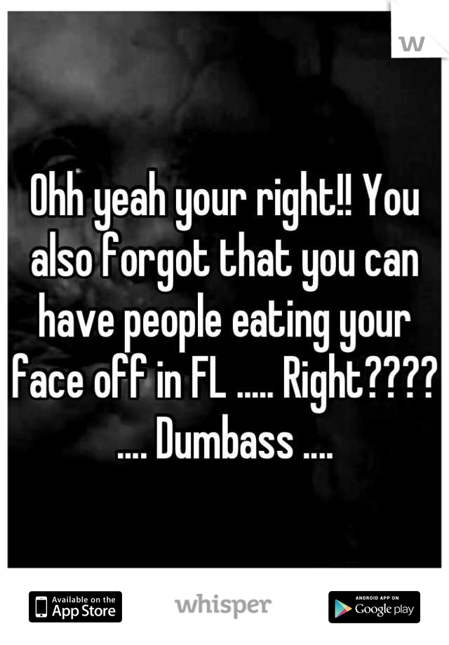 Ohh yeah your right!! You also forgot that you can have people eating your face off in FL ..... Right????
.... Dumbass ....