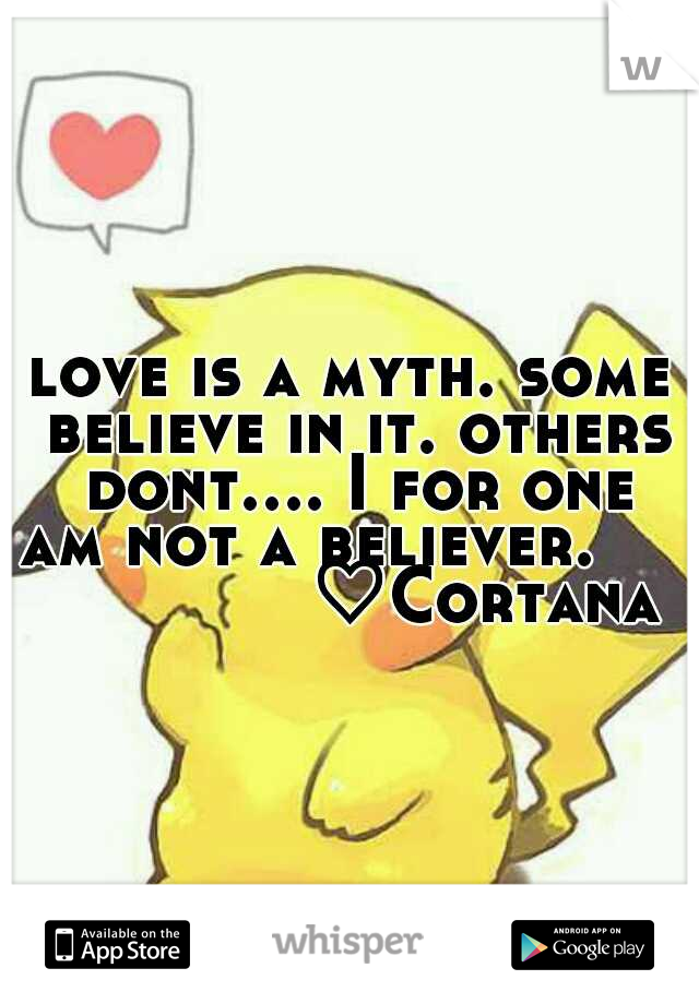 love is a myth. some believe in it. others dont.... I for one am not a believer.                  ♡Cortana