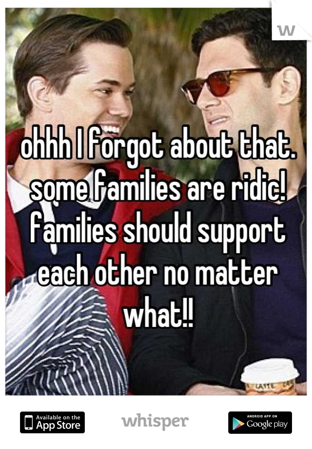 ohhh I forgot about that. some families are ridic! families should support each other no matter what!!