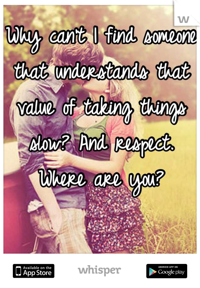 Why can't I find someone that understands that value of taking things slow? And respect. Where are you?