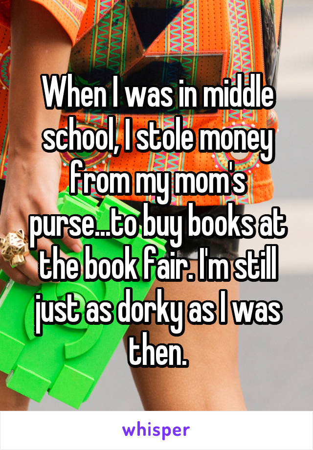 When I was in middle school, I stole money from my mom's purse...to buy books at the book fair. I'm still just as dorky as I was then.