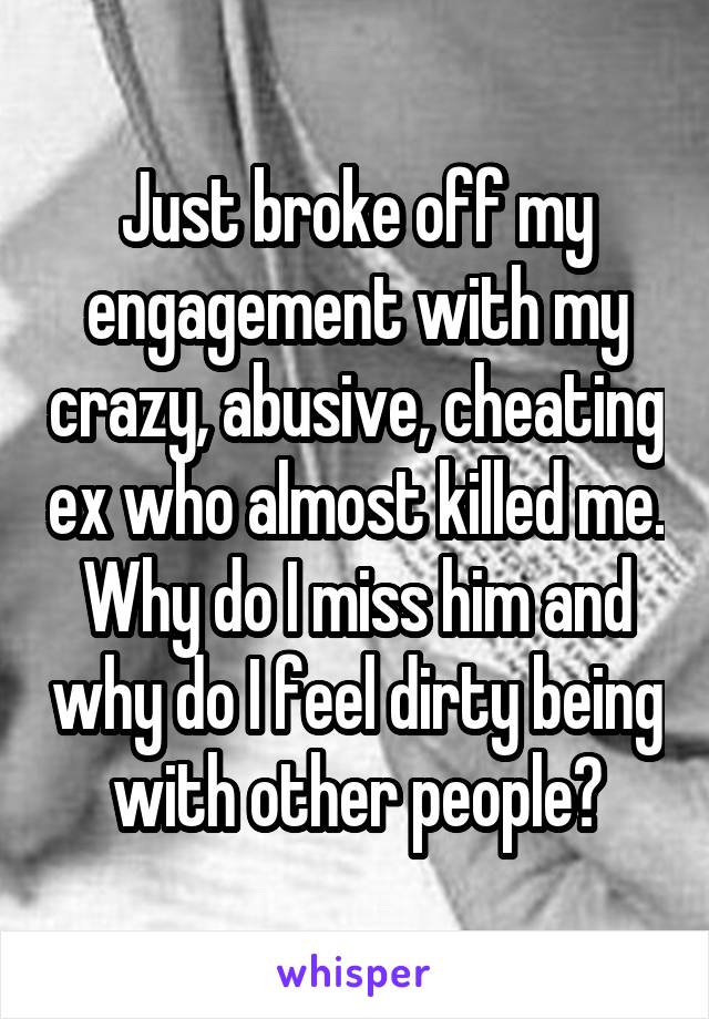 Just broke off my engagement with my crazy, abusive, cheating ex who almost killed me. Why do I miss him and why do I feel dirty being with other people?