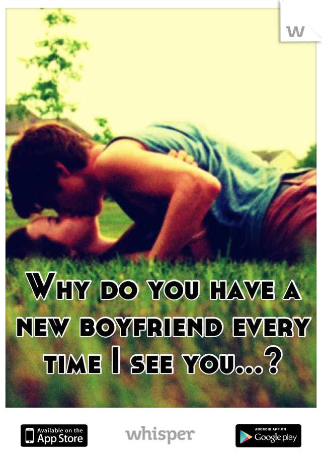 Why do you have a new boyfriend every time I see you...?