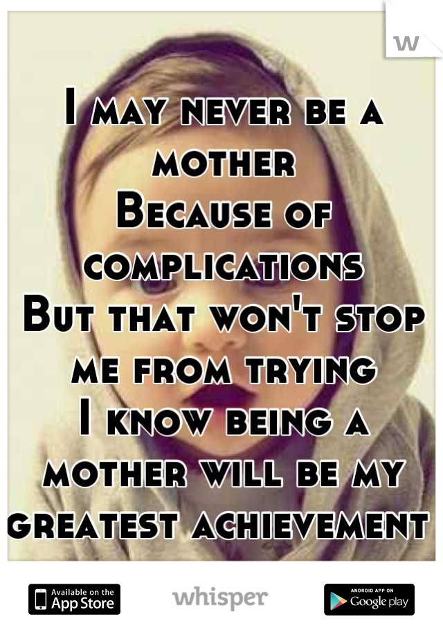 I may never be a mother
Because of complications 
But that won't stop me from trying
I know being a mother will be my greatest achievement 
