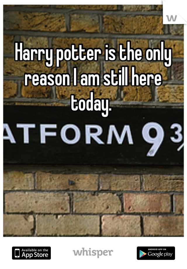 Harry potter is the only reason I am still here today. 