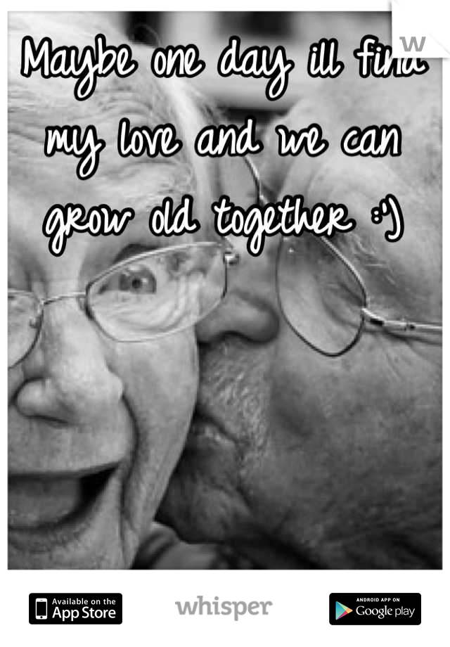 Maybe one day ill find my love and we can grow old together :')