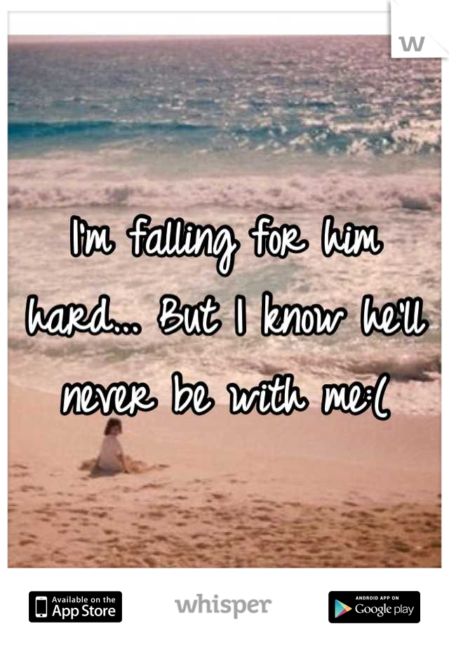 I'm falling for him hard... But I know he'll never be with me:(