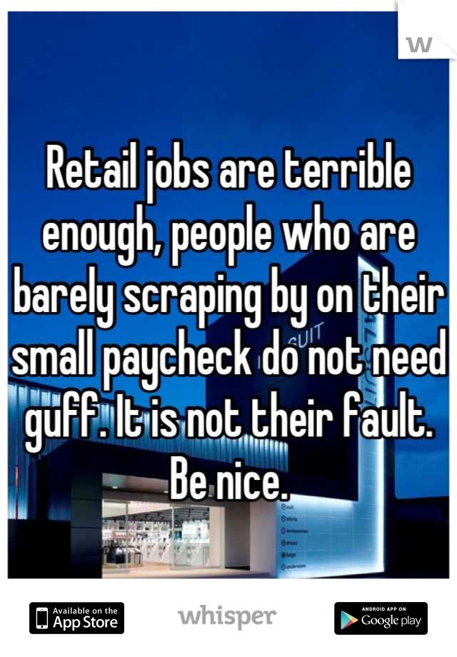 Retail jobs are terrible enough, people who are barely scraping by on their small paycheck do not need guff. It is not their fault. Be nice.