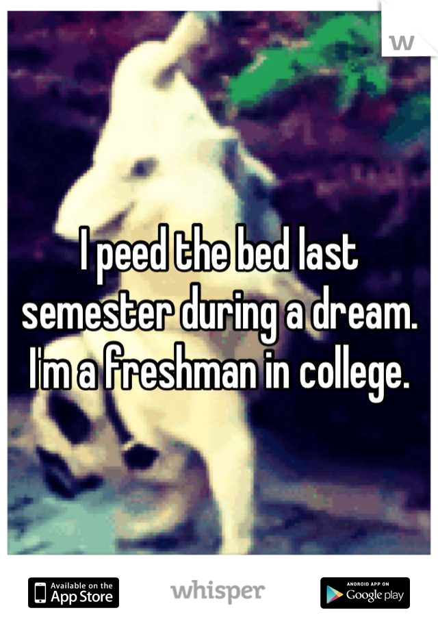 I peed the bed last semester during a dream. I'm a freshman in college.