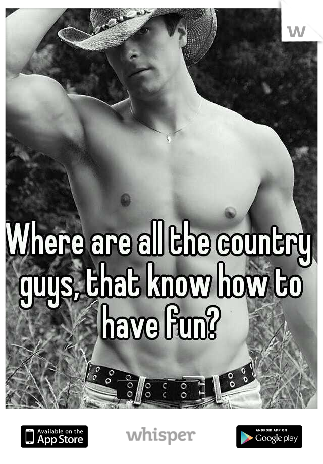 Where are all the country guys, that know how to have fun?