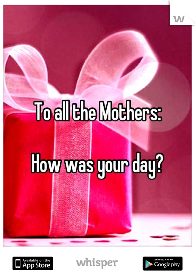 To all the Mothers:

How was your day?