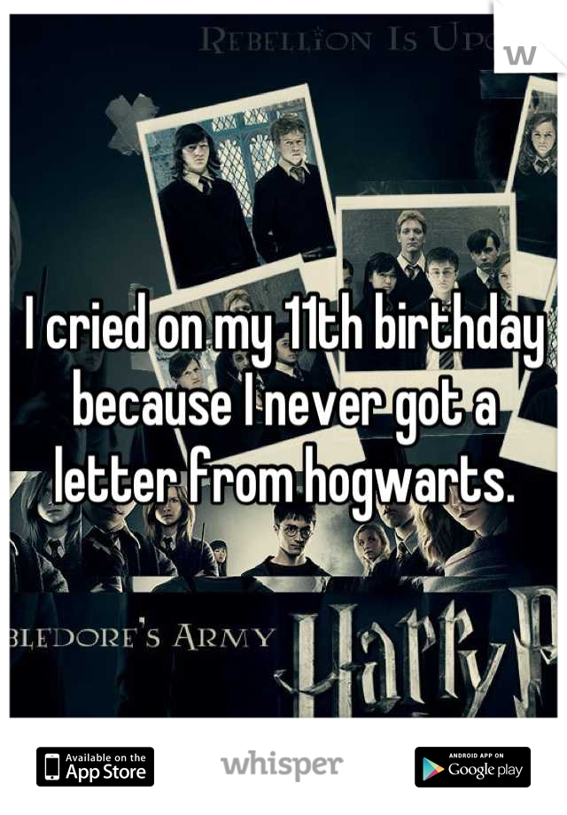 I cried on my 11th birthday because I never got a letter from hogwarts.