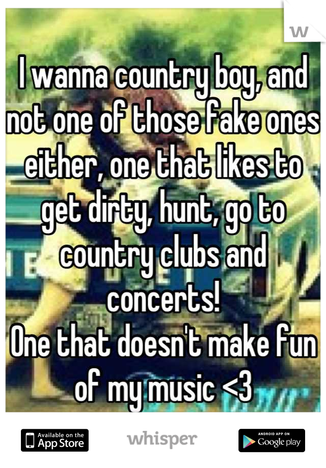 I wanna country boy, and not one of those fake ones either, one that likes to get dirty, hunt, go to country clubs and concerts! 
One that doesn't make fun of my music <3