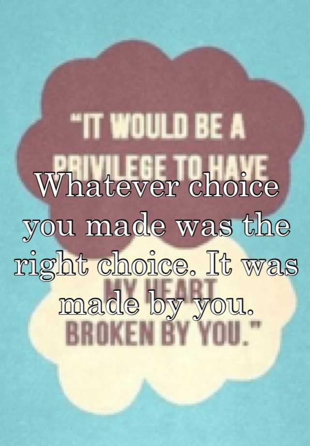 Whatever choice you made was the right choice. It was made by you.