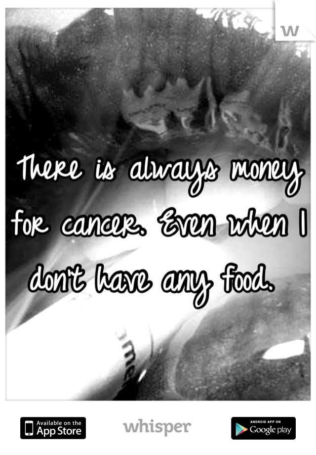 There is always money for cancer. Even when I don't have any food. 