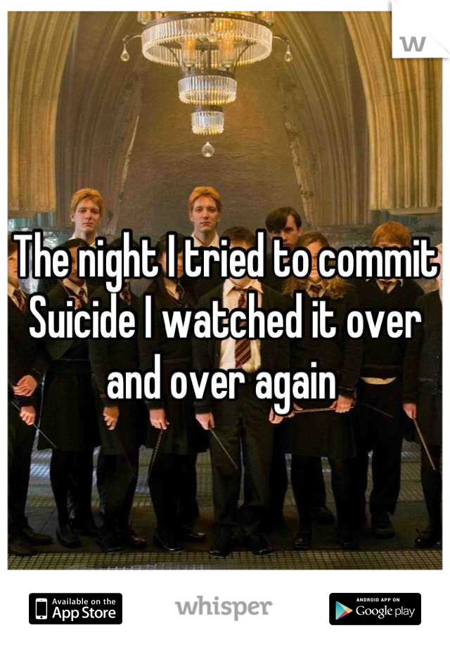 The night I tried to commit Suicide I watched it over and over again 