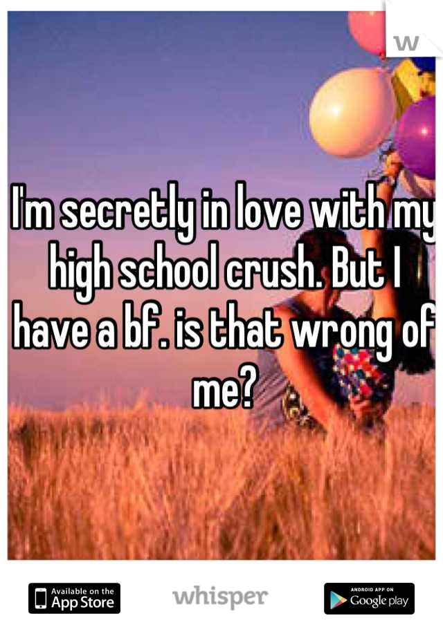 I'm secretly in love with my high school crush. But I have a bf. is that wrong of me?