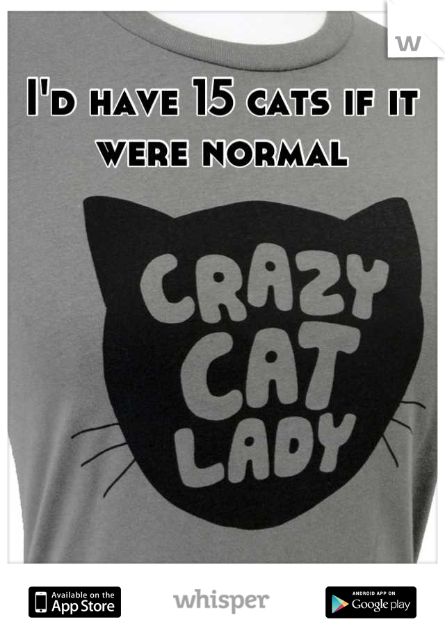 I'd have 15 cats if it were normal