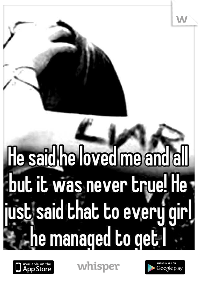 He said he loved me and all but it was never true! He just said that to every girl he managed to get I guess....