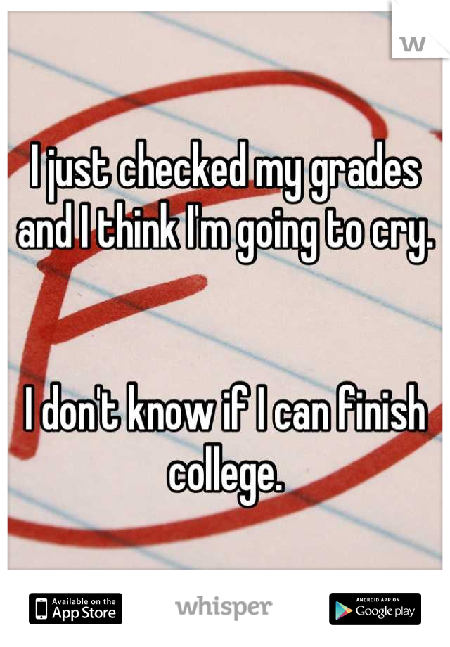 I just checked my grades and I think I'm going to cry. 


I don't know if I can finish college.