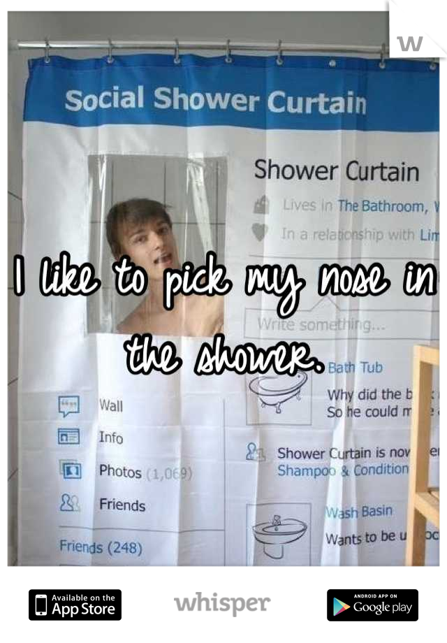 I like to pick my nose in the shower.