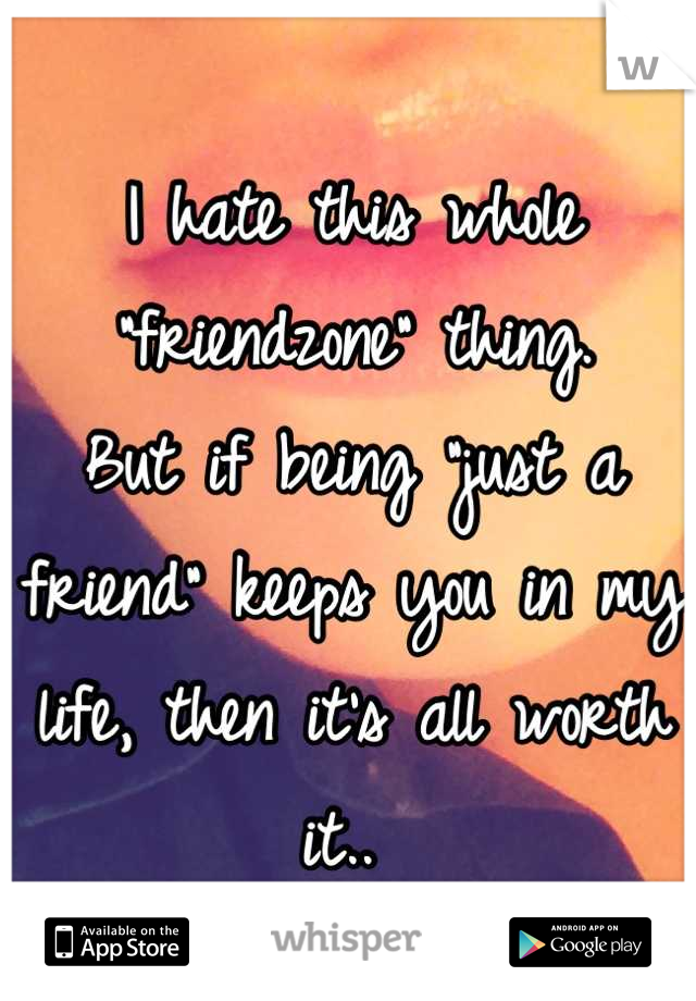 I hate this whole "friendzone" thing. 
But if being "just a friend" keeps you in my life, then it's all worth it.. 
