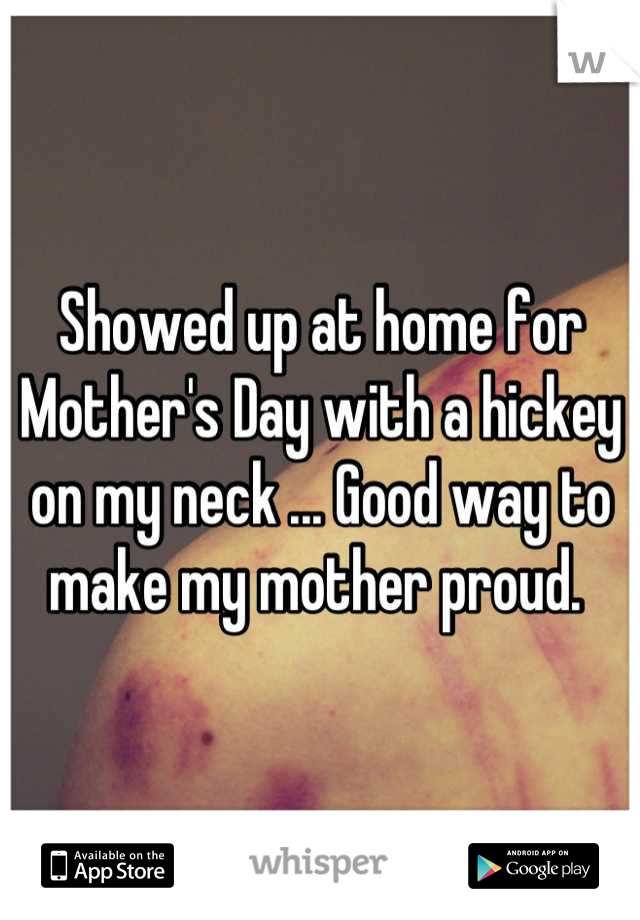 Showed up at home for Mother's Day with a hickey on my neck ... Good way to make my mother proud. 