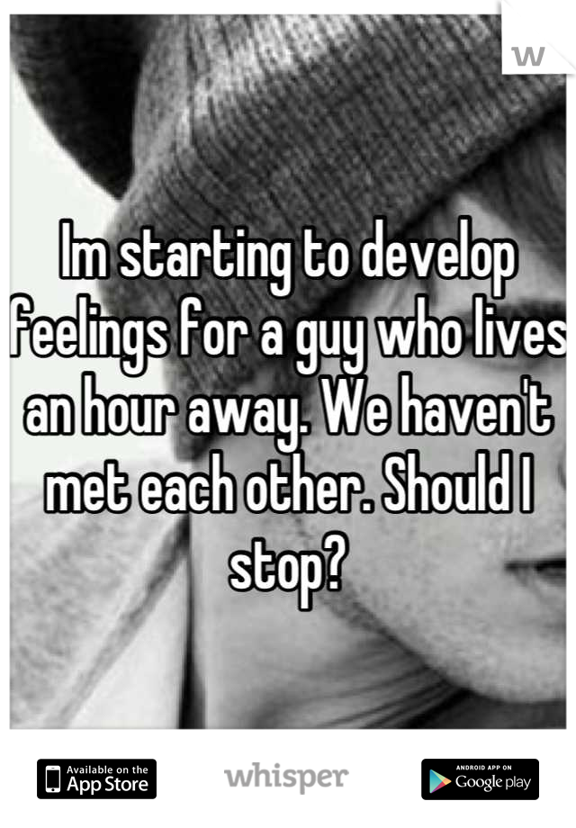 Im starting to develop feelings for a guy who lives an hour away. We haven't met each other. Should I stop?