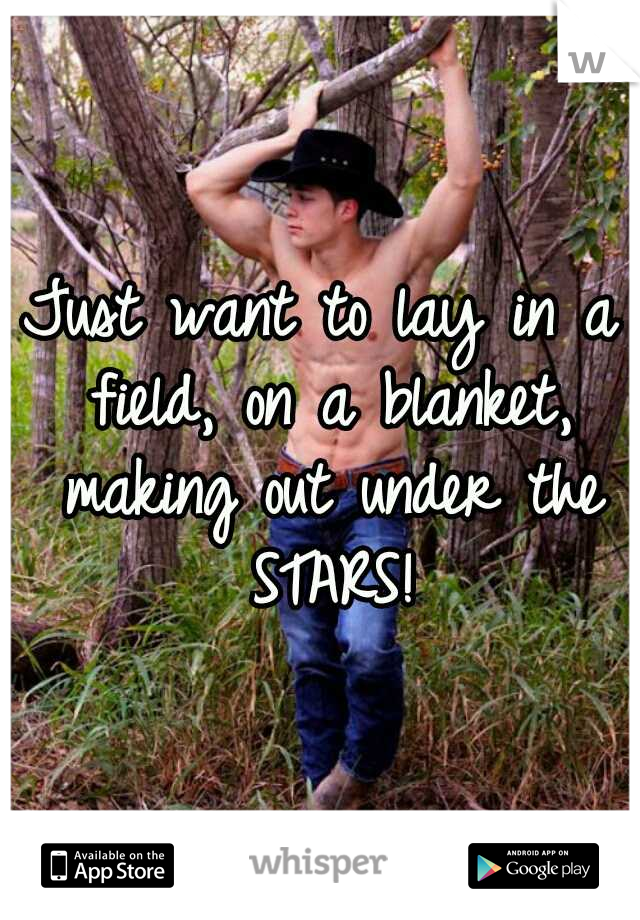 Just want to lay in a field, on a blanket, making out under the STARS!
