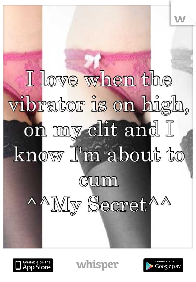 I love when the vibrator is on high, on my clit and I know I'm about to cum
^^My Secret^^