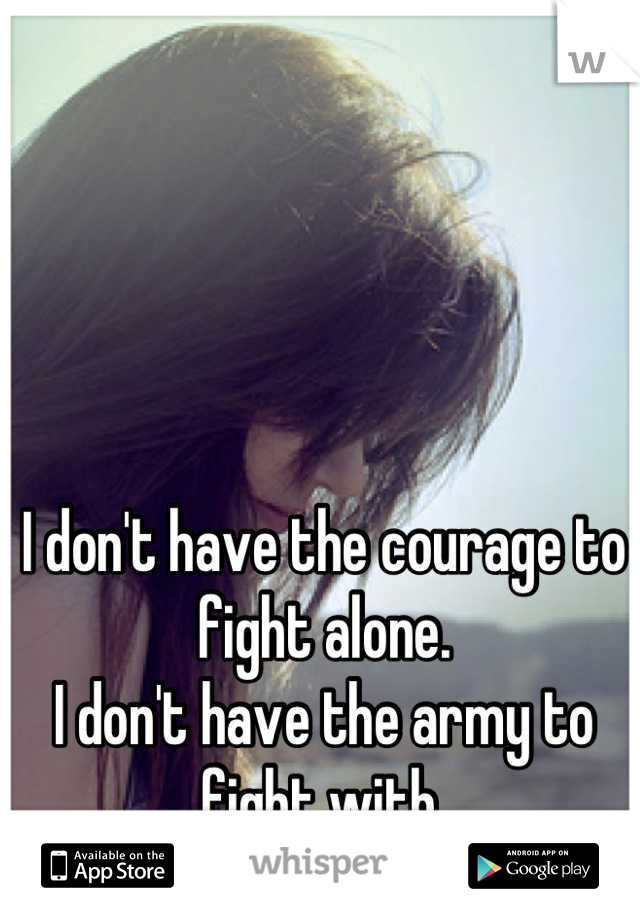 I don't have the courage to fight alone.
I don't have the army to fight with.