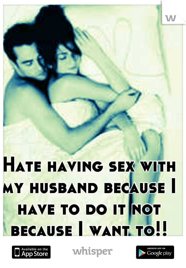 Hate having sex with my husband because I have to do it not because I want to!!